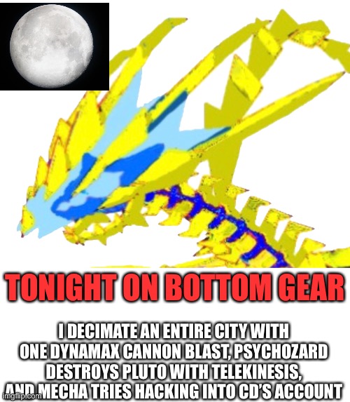 Mecha hates me apparently (throw back to that one season in switch wars) | TONIGHT ON BOTTOM GEAR; I DECIMATE AN ENTIRE CITY WITH ONE DYNAMAX CANNON BLAST, PSYCHOZARD DESTROYS PLUTO WITH TELEKINESIS, AND MECHA TRIES HACKING INTO CD’S ACCOUNT | made w/ Imgflip meme maker