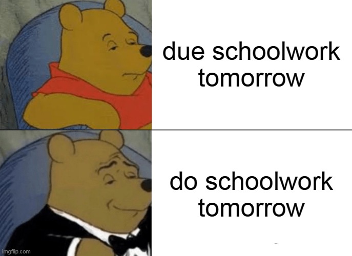 thissa true xD | due schoolwork tomorrow; do schoolwork tomorrow | image tagged in memes,tuxedo winnie the pooh | made w/ Imgflip meme maker