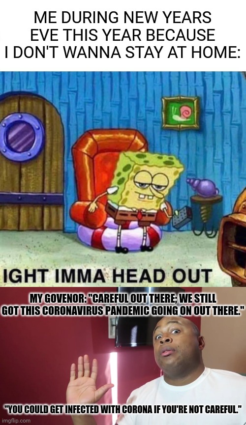 I know we haven't gotten through Xmas yet but I still kiiiiinda had to make this meme I jus had to lol | ME DURING NEW YEARS EVE THIS YEAR BECAUSE I DON'T WANNA STAY AT HOME:; MY GOVENOR: "CAREFUL OUT THERE; WE STILL GOT THIS CORONAVIRUS PANDEMIC GOING ON OUT THERE."; "YOU COULD GET INFECTED WITH CORONA IF YOU'RE NOT CAREFUL." | image tagged in memes,spongebob ight imma head out,be careful it could be poop,2020,coronavirus,new years eve | made w/ Imgflip meme maker