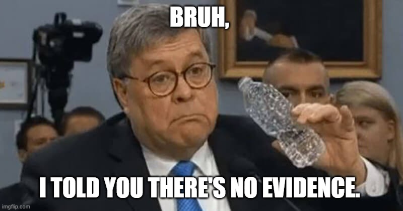 Barr Meh | BRUH, I TOLD YOU THERE'S NO EVIDENCE. | image tagged in barr meh | made w/ Imgflip meme maker