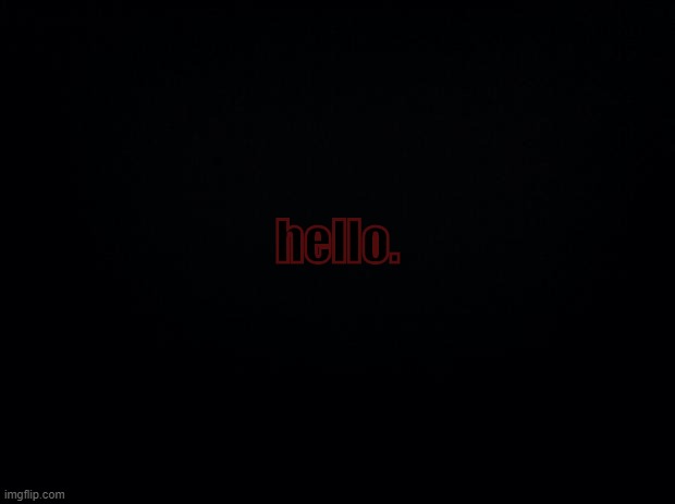 can someone say hi back :( | hello. | image tagged in black background | made w/ Imgflip meme maker