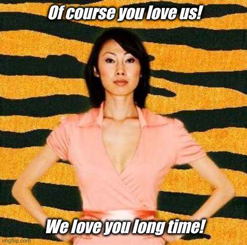 Of course you love us! We love you long time! | made w/ Imgflip meme maker