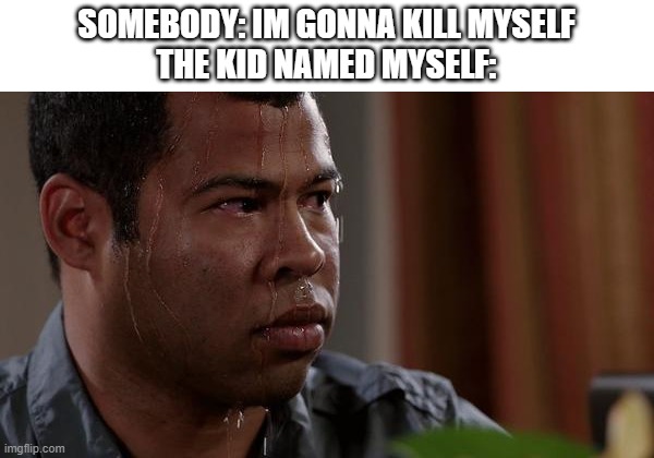This is a joke dont get any ideas, | SOMEBODY: IM GONNA KILL MYSELF
THE KID NAMED MYSELF: | image tagged in sweating bullets | made w/ Imgflip meme maker