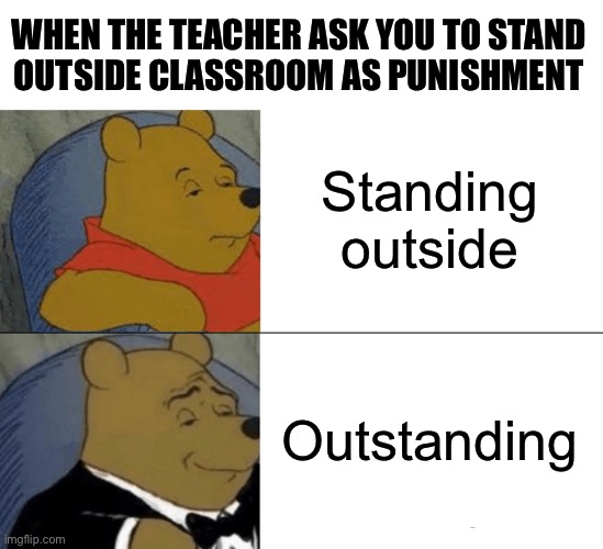 Tuxedo Winnie The Pooh Meme | WHEN THE TEACHER ASK YOU TO STAND
OUTSIDE CLASSROOM AS PUNISHMENT; Standing outside; Outstanding | image tagged in memes,tuxedo winnie the pooh | made w/ Imgflip meme maker