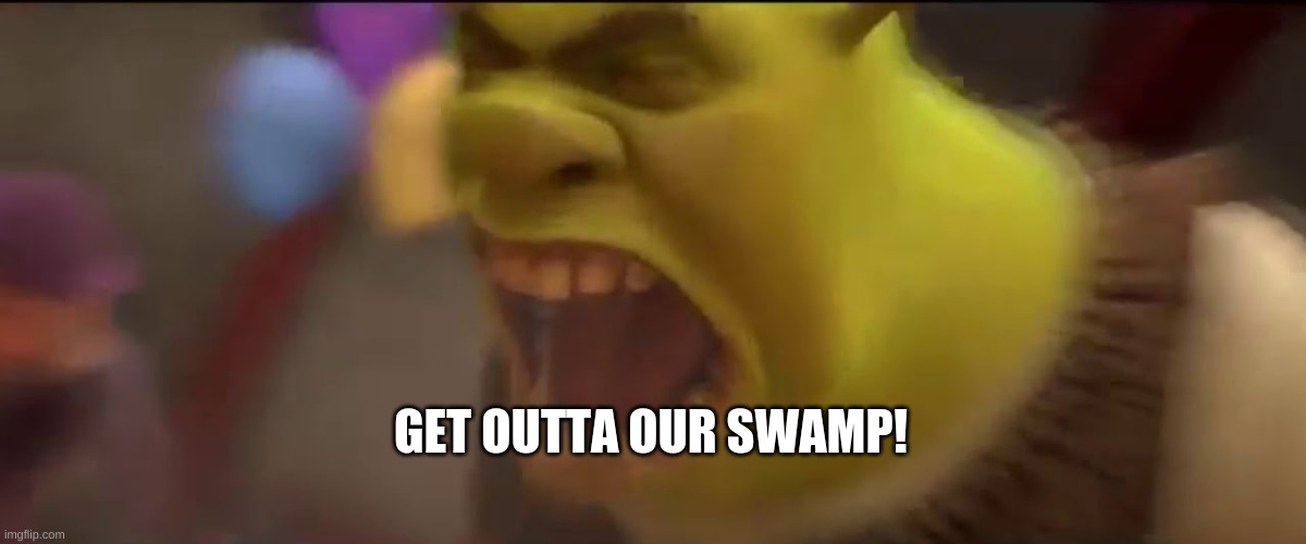 Shrek Screaming | GET OUTTA OUR SWAMP! | image tagged in shrek screaming | made w/ Imgflip meme maker