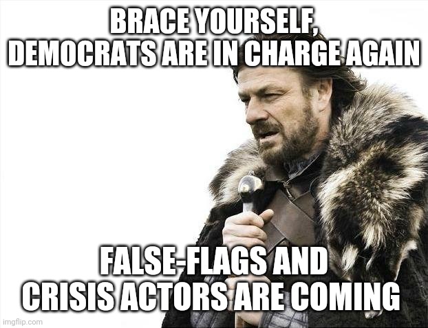 Brace Yourselves X is Coming | BRACE YOURSELF, DEMOCRATS ARE IN CHARGE AGAIN; FALSE-FLAGS AND CRISIS ACTORS ARE COMING | image tagged in memes,brace yourselves x is coming | made w/ Imgflip meme maker