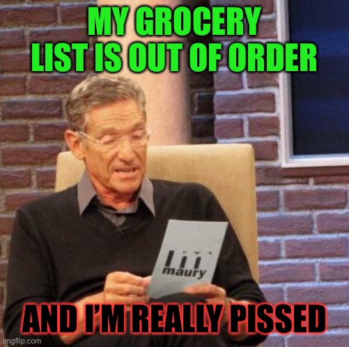 Maury Lie Detector Meme | MY GROCERY LIST IS OUT OF ORDER AND I’M REALLY PISSED | image tagged in memes,maury lie detector | made w/ Imgflip meme maker
