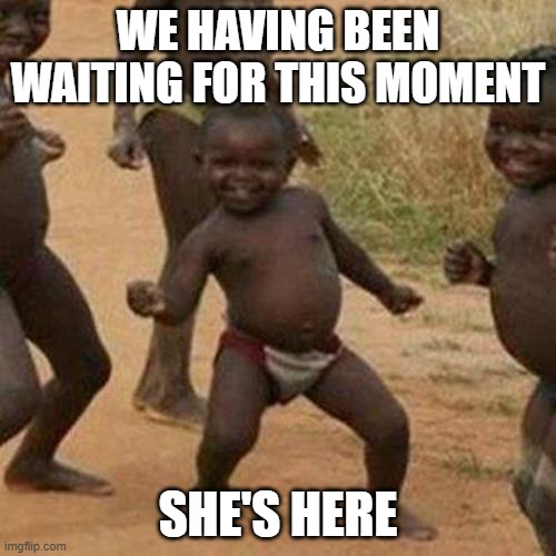 party with the bois | WE HAVING BEEN WAITING FOR THIS MOMENT; SHE'S HERE | image tagged in memes | made w/ Imgflip meme maker