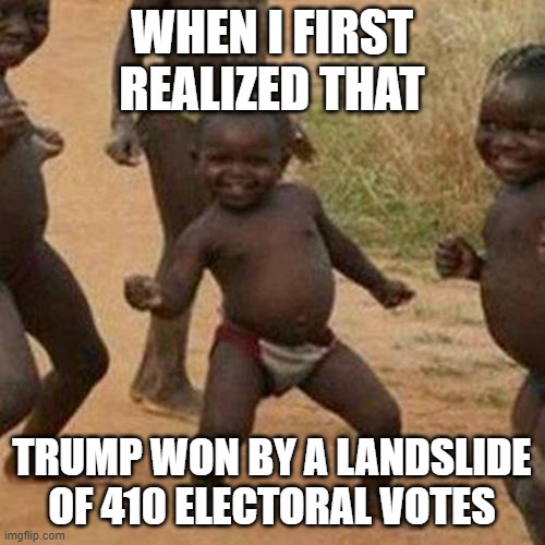 Third World Success Kid Meme | WHEN I FIRST REALIZED THAT TRUMP WON BY A LANDSLIDE OF 410 ELECTORAL VOTES | image tagged in memes,third world success kid | made w/ Imgflip meme maker