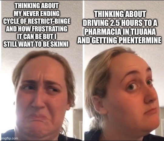 Kombucha Girl | THINKING ABOUT DRIVING 2.5 HOURS TO A PHARMACIA IN TIJUANA AND GETTING PHENTERMINE; THINKING ABOUT MY NEVER ENDING CYCLE OF RESTRICT-BINGE AND HOW FRUSTRATING IT CAN BE BUT I STILL WANT TO BE SKINNI | image tagged in kombucha girl,EDanonymemes | made w/ Imgflip meme maker