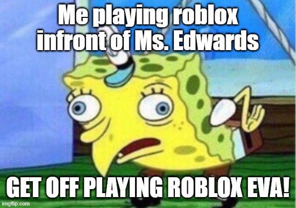 Mocking Spongebob Meme | Me playing roblox infront of Ms. Edwards; GET OFF PLAYING ROBLOX EVA! | image tagged in memes,mocking spongebob | made w/ Imgflip meme maker