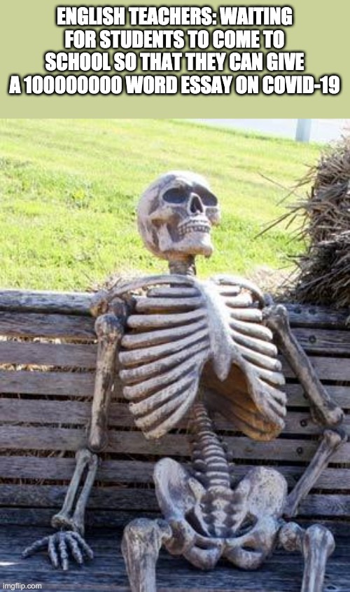 Waiting Skeleton Meme | ENGLISH TEACHERS: WAITING FOR STUDENTS TO COME TO SCHOOL SO THAT THEY CAN GIVE A 100000000 WORD ESSAY ON COVID-19 | image tagged in memes,waiting skeleton | made w/ Imgflip meme maker