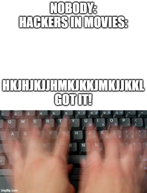 How the movies be | NOBODY:
HACKERS IN MOVIES:; HKJHJKJJHMKJKKJMKJJKKL
GOT IT! | image tagged in blank white template,typing fast hands | made w/ Imgflip meme maker