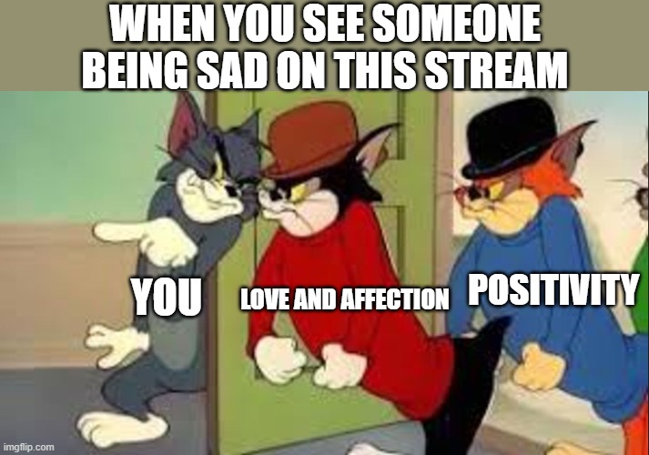 You're Worth It | WHEN YOU SEE SOMEONE BEING SAD ON THIS STREAM; POSITIVITY; YOU; LOVE AND AFFECTION | image tagged in tom and jerry goons | made w/ Imgflip meme maker