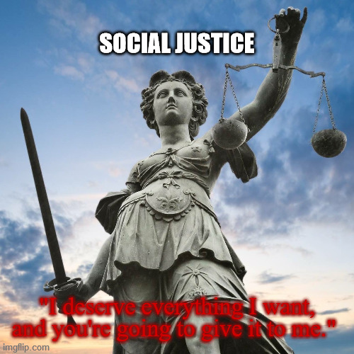 Justice | SOCIAL JUSTICE; "I deserve everything I want, and you're going to give it to me." | image tagged in social justice,greed,envy,entitlement,government,meaning | made w/ Imgflip meme maker