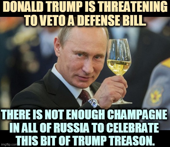 No military defense for America? Who benefits? | DONALD TRUMP IS THREATENING TO VETO A DEFENSE BILL. THERE IS NOT ENOUGH CHAMPAGNE 
IN ALL OF RUSSIA TO CELEBRATE 
THIS BIT OF TRUMP TREASON. | image tagged in putin cheers,trump,treason,traitor | made w/ Imgflip meme maker