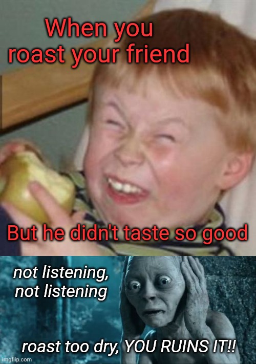 Roasted Toasted |  When you roast your friend; But he didn't taste so good; not listening, not listening; roast too dry, YOU RUINS IT!! | image tagged in laughing kid,roasted,roast,gollum,scared gollum | made w/ Imgflip meme maker