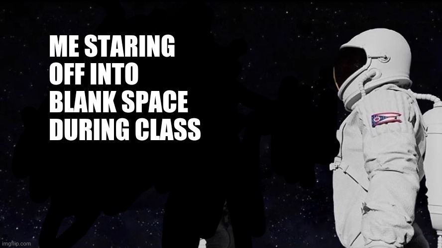 Staring off... | ME STARING OFF INTO BLANK SPACE DURING CLASS | image tagged in memes,always has been,funny,school | made w/ Imgflip meme maker