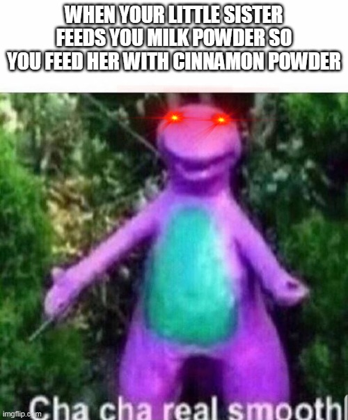 Siblings can be annoying sometimes | WHEN YOUR LITTLE SISTER FEEDS YOU MILK POWDER SO YOU FEED HER WITH CINNAMON POWDER | image tagged in cha cha real smooth | made w/ Imgflip meme maker