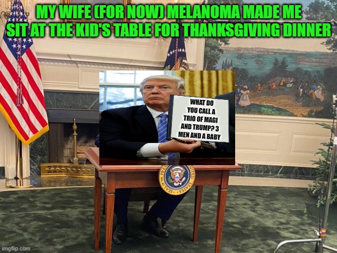 I Traded The Resolute Desk For This One.. You Can Buy It For The One Time Low Price Of $400 Million! | MY WIFE (FOR NOW) MELANOMA MADE ME SIT AT THE KID'S TABLE FOR THANKSGIVING DINNER; WHAT DO YOU CALL A TRIO OF MAGI AND TRUMP? 3 MEN AND A BABY | image tagged in donald trump | made w/ Imgflip meme maker