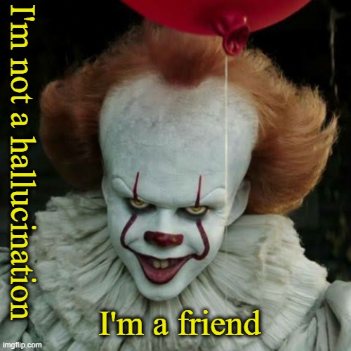 Pennywise | I'm a friend I'm not a hallucination | image tagged in pennywise | made w/ Imgflip meme maker