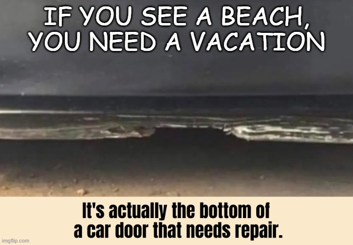 IF YOU SEE A BEACH, YOU NEED A VACATION | image tagged in beach,vacation | made w/ Imgflip meme maker