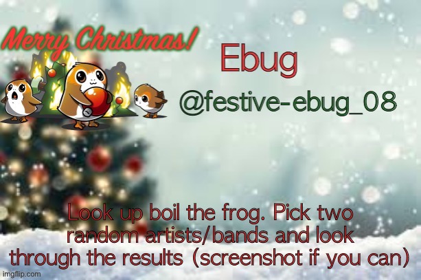 Let’s see what happens lmao | Look up boil the frog. Pick two random artists/bands and look through the results (screenshot if you can) | image tagged in ebug christmas announcement | made w/ Imgflip meme maker