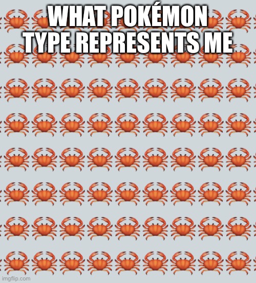 Eeeeee | WHAT POKÉMON TYPE REPRESENTS ME | image tagged in crab background | made w/ Imgflip meme maker