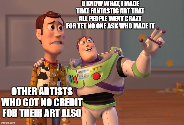 Artists.Deserve.recognition.even.if.they.are.just.local. | U KNOW WHAT, I MADE THAT FANTASTIC ART THAT ALL PEOPLE WENT CRAZY FOR YET NO ONE ASK WHO MADE IT; OTHER ARTISTS WHO GOT NO CREDIT FOR THEIR ART ALSO | image tagged in memes,x x everywhere | made w/ Imgflip meme maker