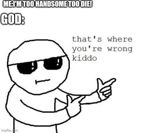 That's where you're wrong kiddo | ME:I'M TOO HANDSOME TOO DIE! GOD: | image tagged in that's where you're wrong kiddo | made w/ Imgflip meme maker