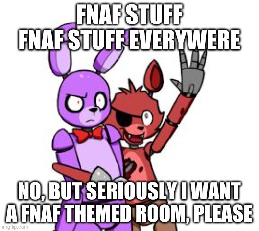FNaF Hype Everywhere | FNAF STUFF FNAF STUFF EVERYWHERE; NO, BUT SERIOUSLY I WANT A FNAF THEMED ROOM, PLEASE | image tagged in fnaf hype everywhere | made w/ Imgflip meme maker