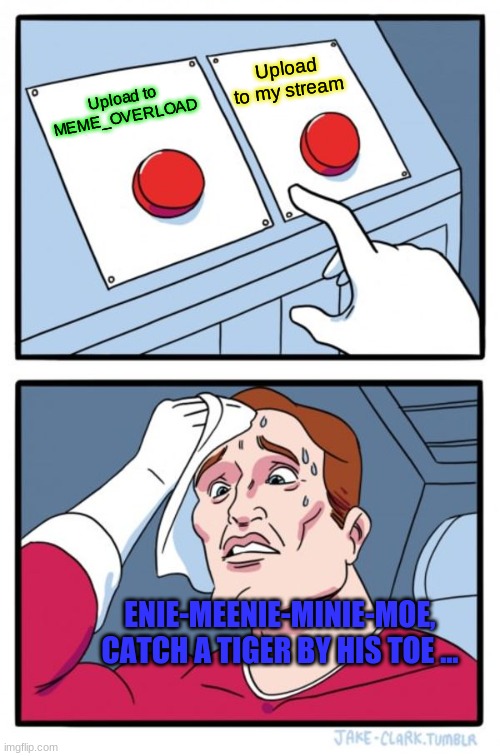 Two Buttons Meme | Upload to my stream; Upload to MEME_OVERLOAD; ENIE-MEENIE-MINIE-MOE, CATCH A TIGER BY HIS TOE ... | image tagged in memes,two buttons | made w/ Imgflip meme maker