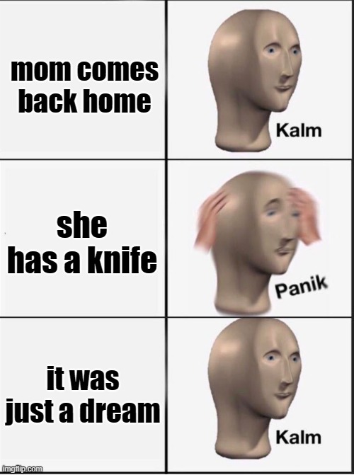 Reverse kalm panik |  mom comes back home; she has a knife; it was just a dream | image tagged in reverse kalm panik | made w/ Imgflip meme maker