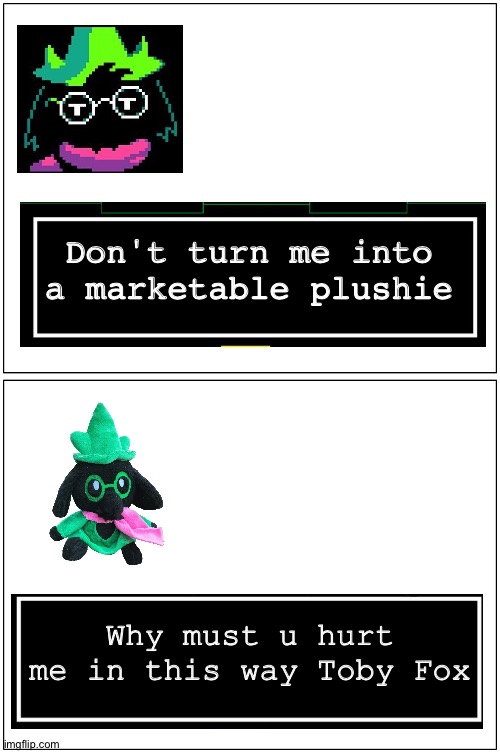 Ralsei get turned into a marketable plushie | Don't turn me into a marketable plushie; Why must u hurt me in this way Toby Fox | image tagged in memes,blank comic panel 1x2,dont turn me into a marketable plushie,delatarune,ralsei,undertale | made w/ Imgflip meme maker
