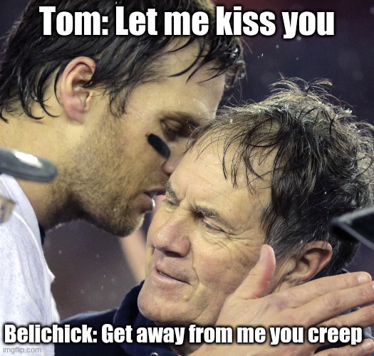 tom brady whisper to belichick | Tom: Let me kiss you; Belichick: Get away from me you creep | image tagged in tom brady whisper to belichick | made w/ Imgflip meme maker