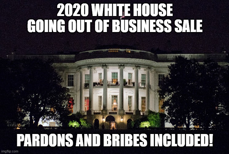 But wait! There's more! | 2020 WHITE HOUSE GOING OUT OF BUSINESS SALE; PARDONS AND BRIBES INCLUDED! | image tagged in white house | made w/ Imgflip meme maker