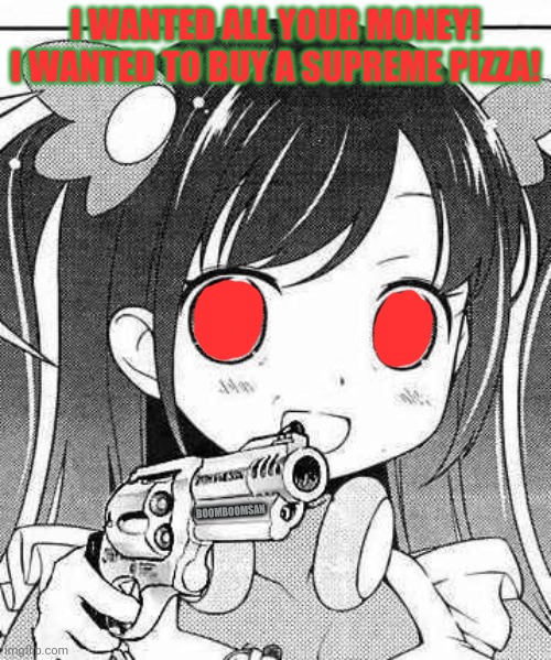 anime girl with a gun | I WANTED ALL YOUR MONEY! I WANTED TO BUY A SUPREME PIZZA! BOOMBOOMSAN | image tagged in anime girl with a gun | made w/ Imgflip meme maker