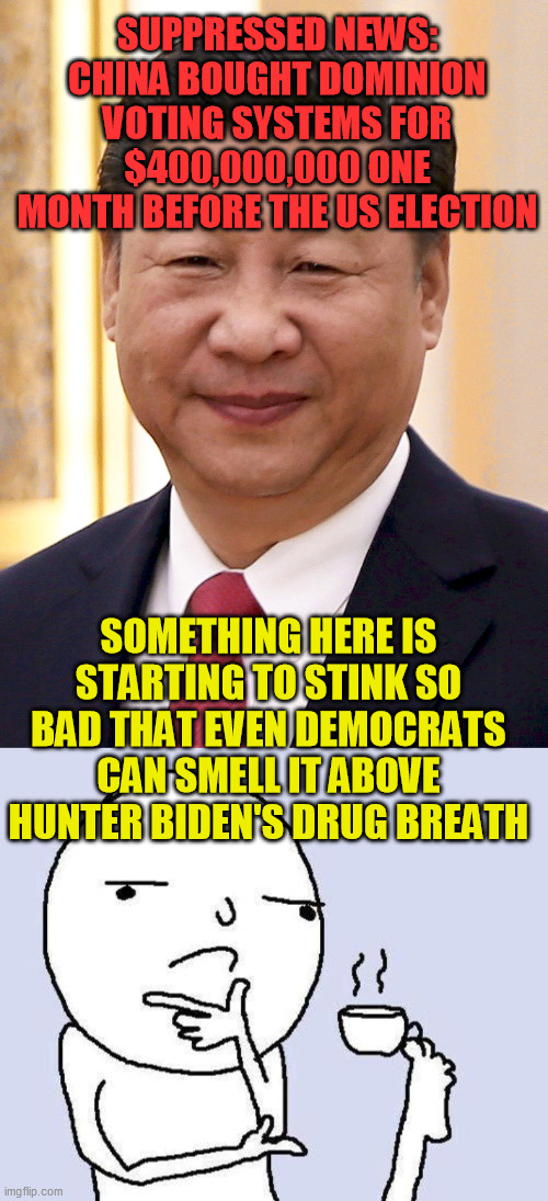 Yet another thing you won't hear from CNN, MSDNC, or PBS anytime soon | SUPPRESSED NEWS:
CHINA BOUGHT DOMINION VOTING SYSTEMS FOR $400,000,000 ONE MONTH BEFORE THE US ELECTION; SOMETHING HERE IS STARTING TO STINK SO BAD THAT EVEN DEMOCRATS CAN SMELL IT ABOVE HUNTER BIDEN'S DRUG BREATH | image tagged in thinking meme,liberal media,real foreign election interference,china joe biden 2020,russia russia russia,election fraud | made w/ Imgflip meme maker
