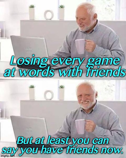 Hide the Pain Harold | Losing every game at words with friends; But at least you can say you have friends now. | image tagged in friends,loser,coffee,con,fake | made w/ Imgflip meme maker