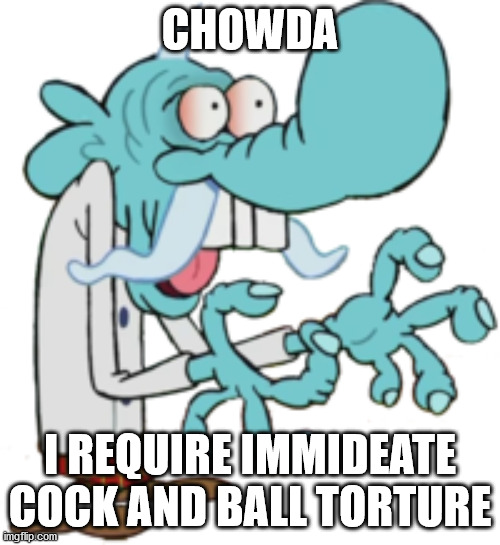 CHOWDAH | CHOWDA; I REQUIRE IMMIDEATE COCK AND BALL TORTURE | image tagged in chowdah | made w/ Imgflip meme maker
