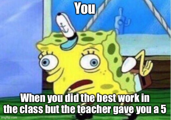 My life everyday | You; When you did the best work in the class but the teacher gave you a 5 | image tagged in memes,mocking spongebob | made w/ Imgflip meme maker