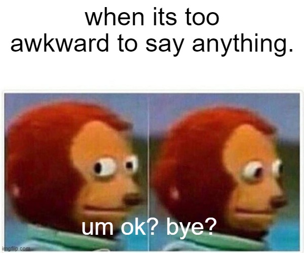 monkey puppet | when its too awkward to say anything. um ok? bye? | image tagged in memes,monkey puppet | made w/ Imgflip meme maker