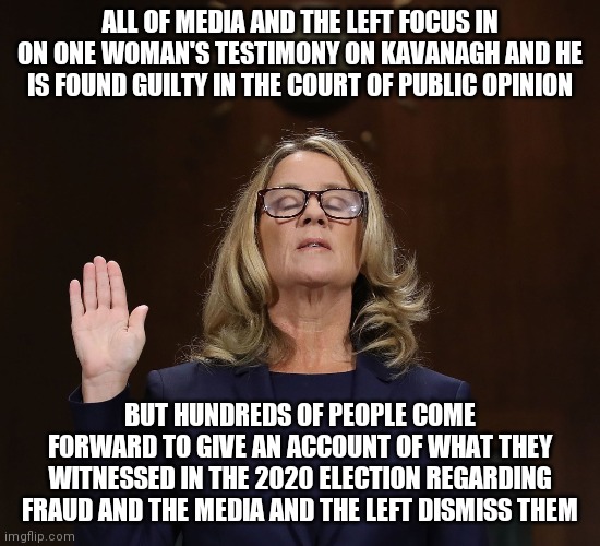 makes sense | ALL OF MEDIA AND THE LEFT FOCUS IN ON ONE WOMAN'S TESTIMONY ON KAVANAGH AND HE IS FOUND GUILTY IN THE COURT OF PUBLIC OPINION; BUT HUNDREDS OF PEOPLE COME FORWARD TO GIVE AN ACCOUNT OF WHAT THEY WITNESSED IN THE 2020 ELECTION REGARDING FRAUD AND THE MEDIA AND THE LEFT DISMISS THEM | image tagged in election 2020,fake news,media | made w/ Imgflip meme maker