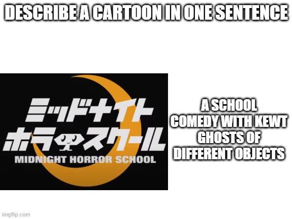 DESCRIBE A CARTOON IN ONE SENTENCE; A SCHOOL COMEDY WITH KEWT GHOSTS OF DIFFERENT OBJECTS | image tagged in midnight horror school,blank | made w/ Imgflip meme maker