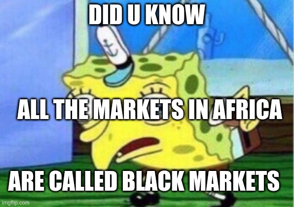 DID U KNOW!!!!!!!?? | DID U KNOW; ALL THE MARKETS IN AFRICA; ARE CALLED BLACK MARKETS | image tagged in memes,mocking spongebob | made w/ Imgflip meme maker