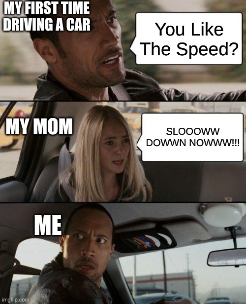 First time in a car | MY FIRST TIME DRIVING A CAR; You Like The Speed? SLOOOWW DOWWN NOWWW!!! MY MOM; ME | image tagged in memes,the rock driving | made w/ Imgflip meme maker