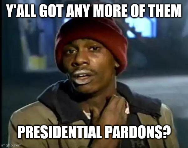 Y'all Got Any More Of That Meme | Y'ALL GOT ANY MORE OF THEM; PRESIDENTIAL PARDONS? | image tagged in memes,y'all got any more of that | made w/ Imgflip meme maker