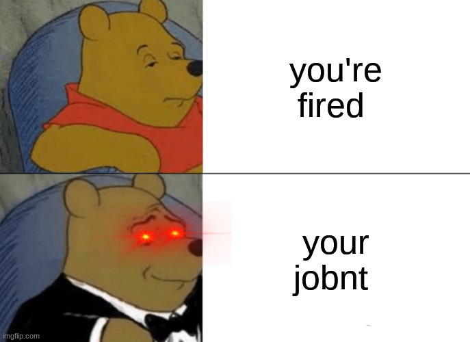 meme | you're fired; your jobnt | image tagged in memes,tuxedo winnie the pooh | made w/ Imgflip meme maker