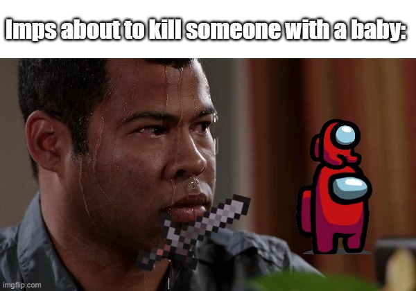 Imps be like | Imps about to kill someone with a baby: | image tagged in sweating bullets | made w/ Imgflip meme maker