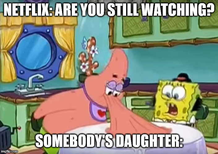 Sponge Bob & Patrick Netflix & Chill | NETFLIX: ARE YOU STILL WATCHING? SOMEBODY'S DAUGHTER: | image tagged in spongebob,sponge,bob,patrick,netflix,chill | made w/ Imgflip meme maker